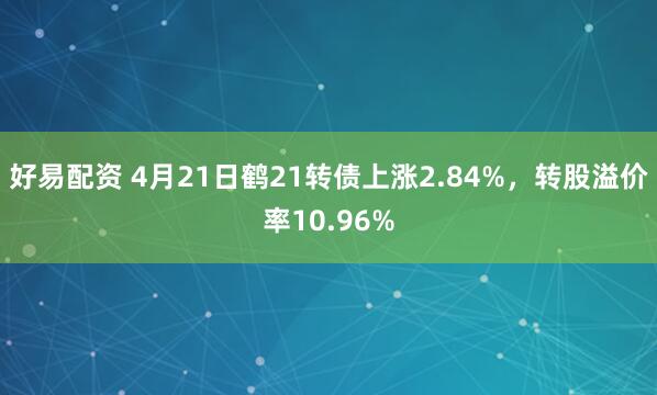 好易配资 4月21日鹤21转债上涨2.84%，转股溢价率10.96%