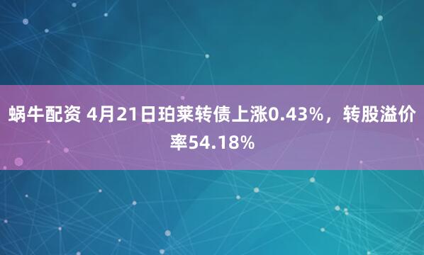 蜗牛配资 4月21日珀莱转债上涨0.43%，转股溢价率54.18%