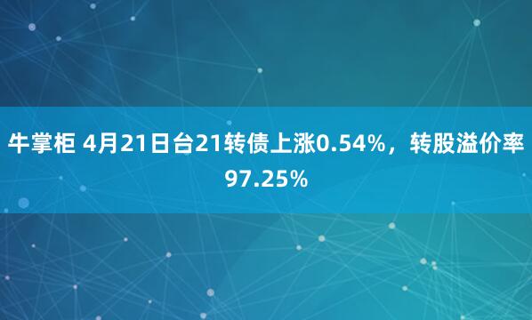 牛掌柜 4月21日台21转债上涨0.54%，转股溢价率97.25%
