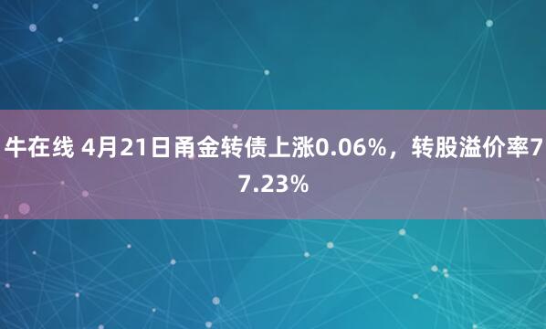 牛在线 4月21日甬金转债上涨0.06%，转股溢价率77.23%