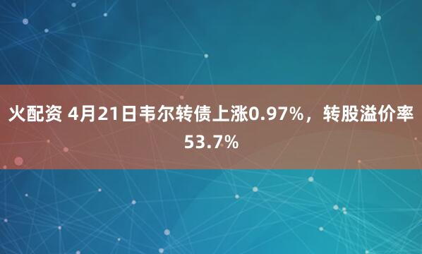 火配资 4月21日韦尔转债上涨0.97%，转股溢价率53.7%