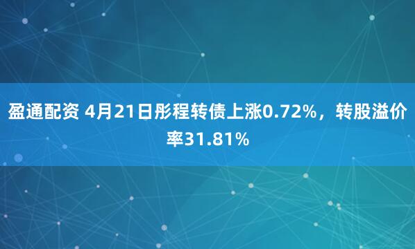 盈通配资 4月21日彤程转债上涨0.72%，转股溢价率31.81%