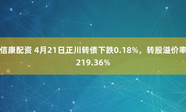 信康配资 4月21日正川转债下跌0.18%，转股溢价率219.36%
