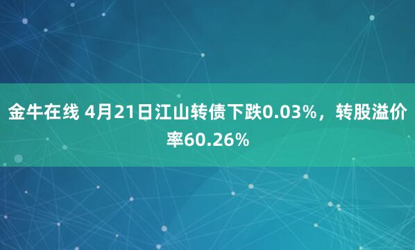 金牛在线 4月21日江山转债下跌0.03%，转股溢价率60.26%