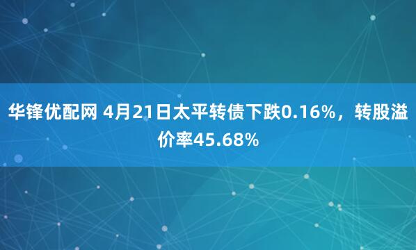 华锋优配网 4月21日太平转债下跌0.16%，转股溢价率45.68%