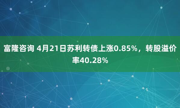 富隆咨询 4月21日苏利转债上涨0.85%，转股溢价率40.28%