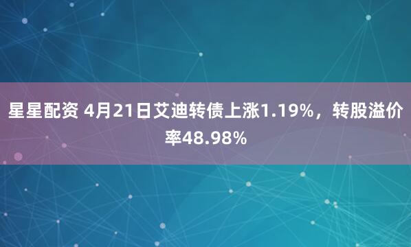 星星配资 4月21日艾迪转债上涨1.19%，转股溢价率48.98%