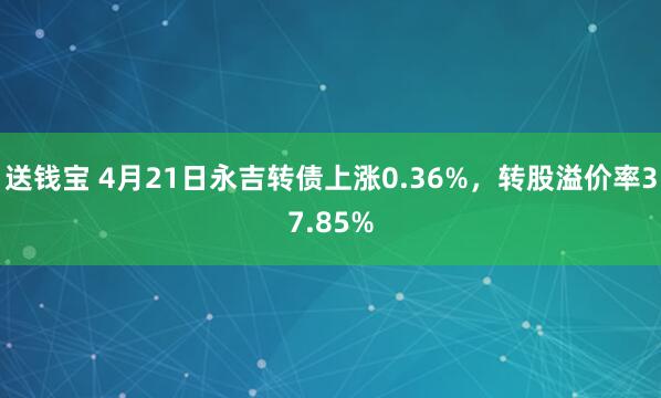 送钱宝 4月21日永吉转债上涨0.36%，转股溢价率37.85%
