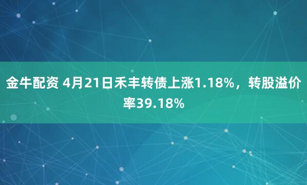 金牛配资 4月21日禾丰转债上涨1.18%，转股溢价率39.18%