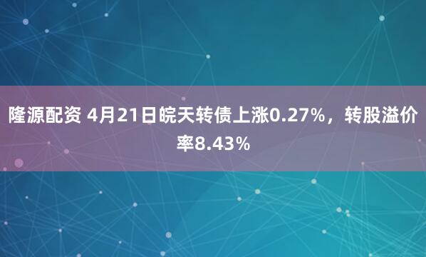隆源配资 4月21日皖天转债上涨0.27%，转股溢价率8.43%