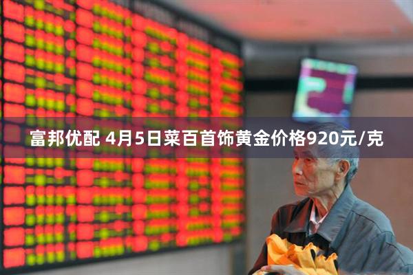 富邦优配 4月5日菜百首饰黄金价格920元/克