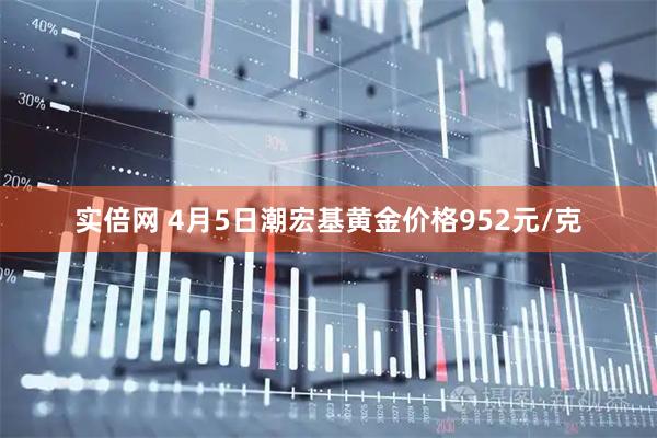 实倍网 4月5日潮宏基黄金价格952元/克