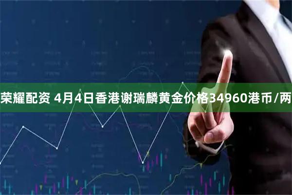 荣耀配资 4月4日香港谢瑞麟黄金价格34960港币/两