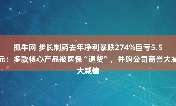 抓牛网 步长制药去年净利暴跌274%巨亏5.5亿元：多款核心产品被医保“退货”，并购公司商誉大减值
