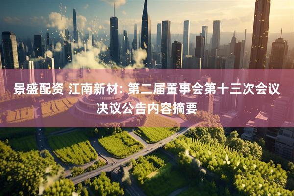 景盛配资 江南新材: 第二届董事会第十三次会议决议公告内容摘要