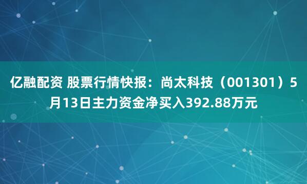 亿融配资 股票行情快报：尚太科技（001301）5月13日主力资金净买入392.88万元