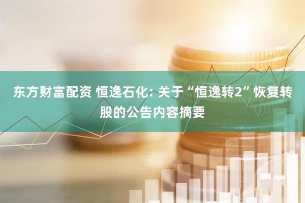 东方财富配资 恒逸石化: 关于“恒逸转2”恢复转股的公告内容摘要