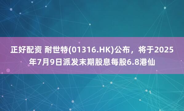 正好配资 耐世特(01316.HK)公布，将于2025年7月9日派发末期股息每股6.8港仙