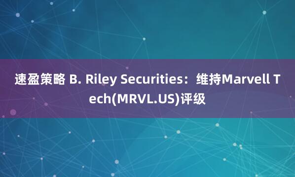 速盈策略 B. Riley Securities：维持Marvell Tech(MRVL.US)评级