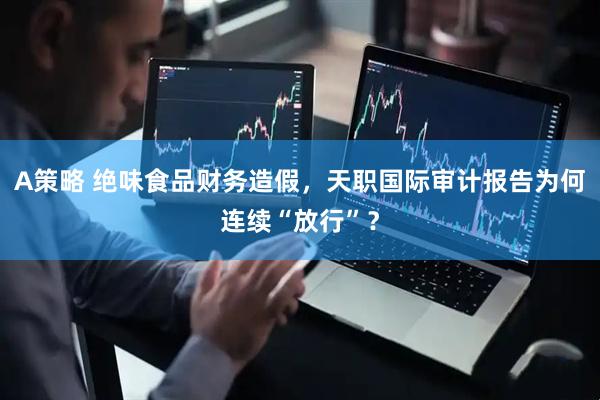 A策略 绝味食品财务造假，天职国际审计报告为何连续“放行”？
