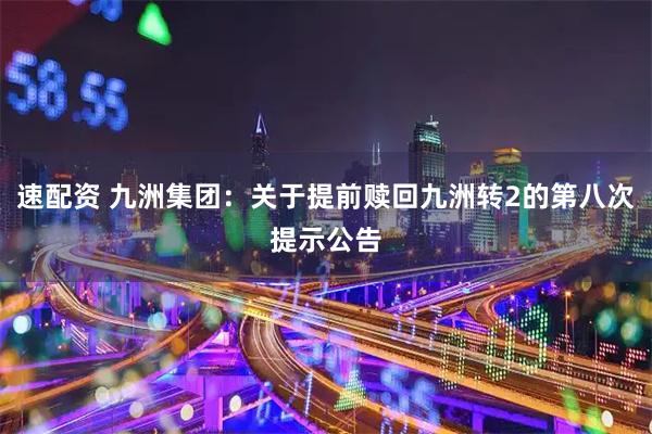 速配资 九洲集团：关于提前赎回九洲转2的第八次提示公告