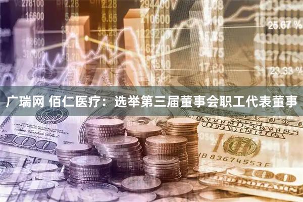 广瑞网 佰仁医疗：选举第三届董事会职工代表董事