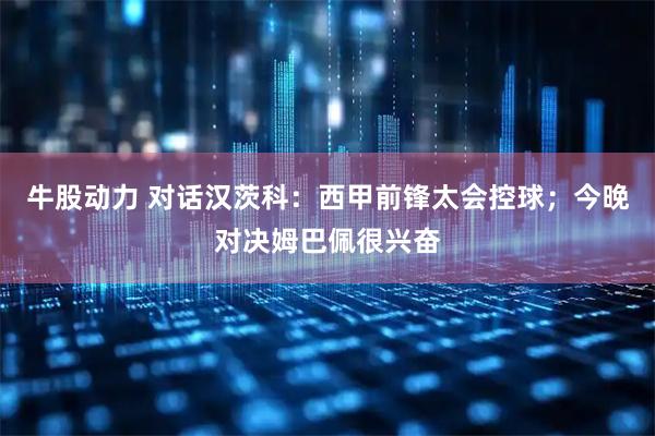 牛股动力 对话汉茨科：西甲前锋太会控球；今晚对决姆巴佩很兴奋