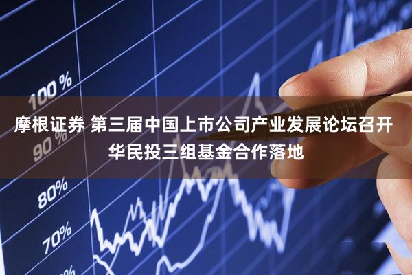 摩根证券 第三届中国上市公司产业发展论坛召开 华民投三组基金合作落地