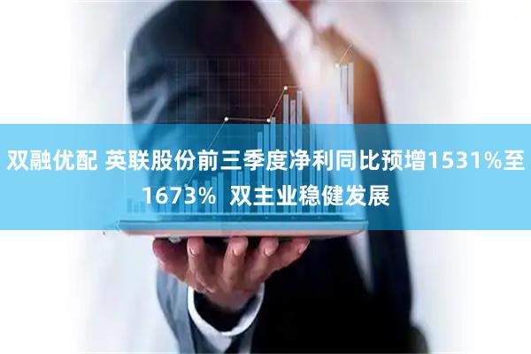 双融优配 英联股份前三季度净利同比预增1531%至1673%  双主业稳健发展