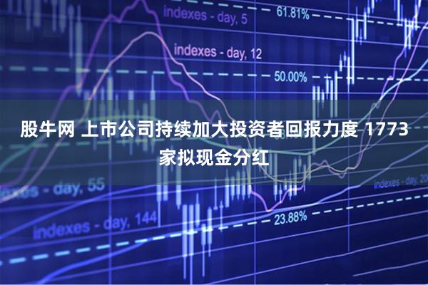 股牛网 上市公司持续加大投资者回报力度 1773家拟现金分红