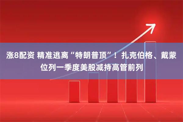 涨8配资 精准逃离“特朗普顶”！扎克伯格、戴蒙位列一季度美股减持高管前列