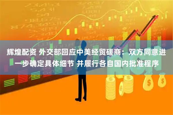 辉煌配资 外交部回应中美经贸磋商:双方同意进一步确定具体细节 并履行各自国内批准程序