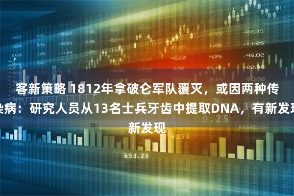客新策略 1812年拿破仑军队覆灭,或因两种传染病:研究人员从13名士兵牙齿中提取DNA,有新发现