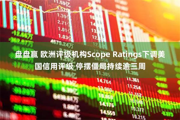 盘盘赢 欧洲评级机构Scope Ratings下调美国信用评级 停摆僵局持续逾三周