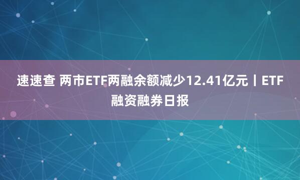 速速查 两市ETF两融余额减少12.41亿元丨ETF融资融券日报