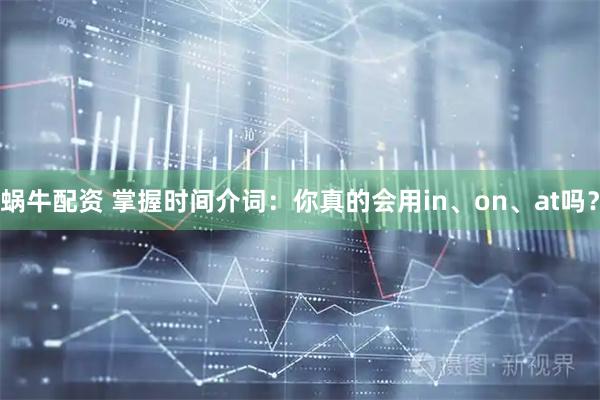 蜗牛配资 掌握时间介词:你真的会用in、on、at吗?