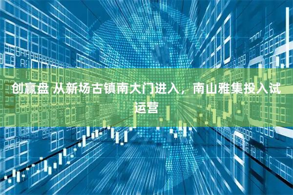 创赢盘 从新场古镇南大门进入,南山雅集投入试运营
