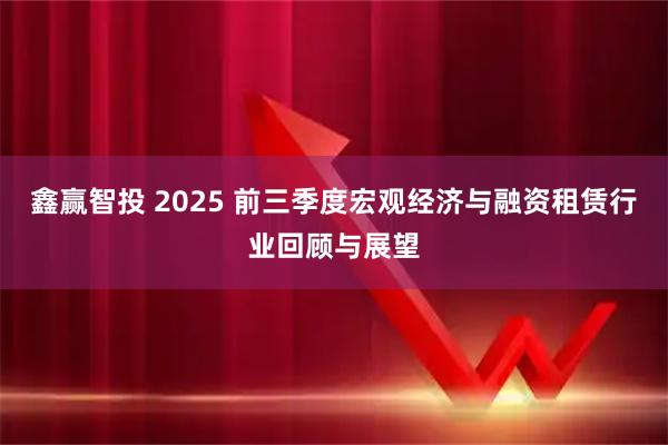鑫赢智投 2025 前三季度宏观经济与融资租赁行业回顾与展望