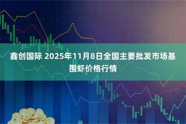 鑫创国际 2025年11月8日全国主要批发市场基围虾价格行情