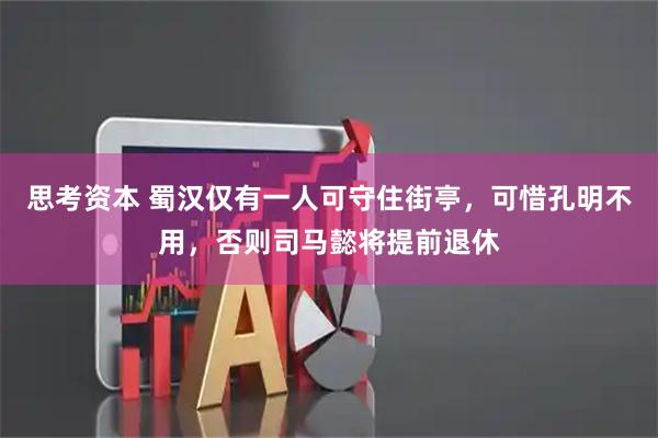 思考资本 蜀汉仅有一人可守住街亭,可惜孔明不用,否则司马懿将提前退休