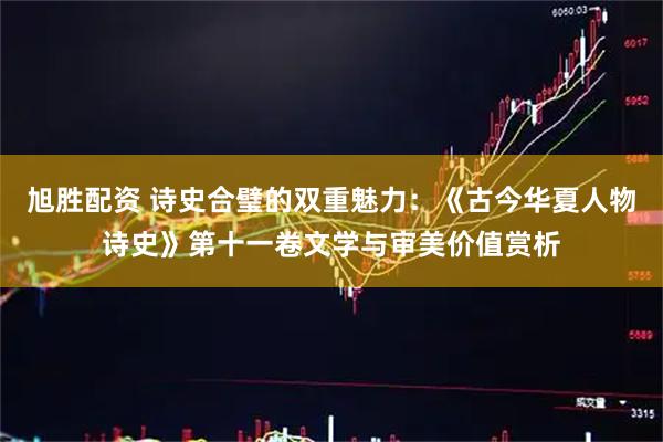 旭胜配资 诗史合璧的双重魅力:《古今华夏人物诗史》第十一卷文学与审美价值赏析