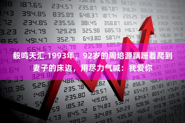 毅鸣天汇 1993年,92岁的周培源蹒跚着爬到妻子的床边,用尽力气喊:我爱你