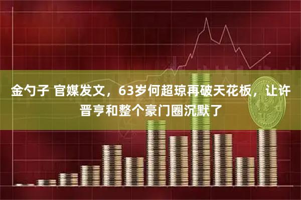 金勺子 官媒发文,63岁何超琼再破天花板,让许晋亨和整个豪门圈沉默了
