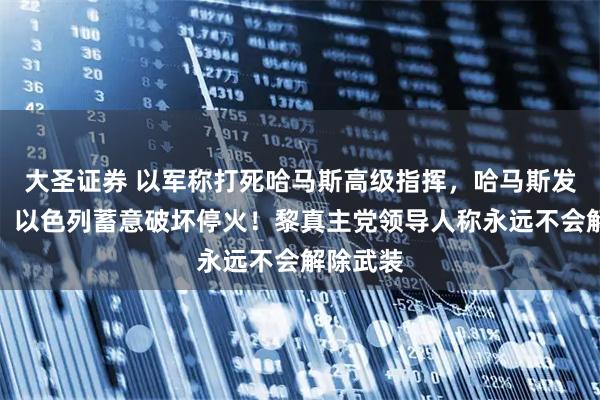 大圣证券 以军称打死哈马斯高级指挥，哈马斯发表声明：以色列蓄意破坏停火！黎真主党领导人称永远不会解除武装