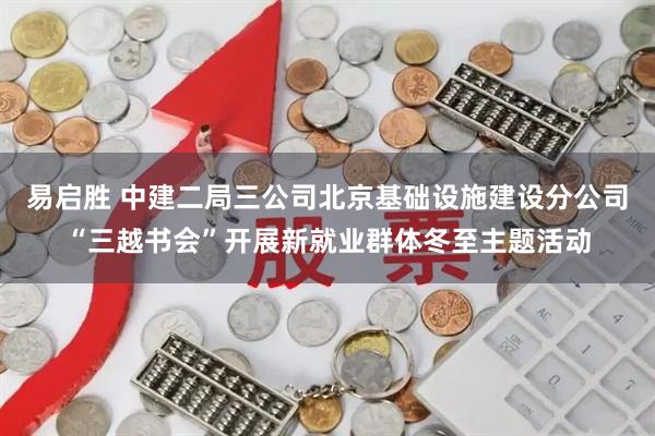 易启胜 中建二局三公司北京基础设施建设分公司“三越书会”开展新就业群体冬至主题活动