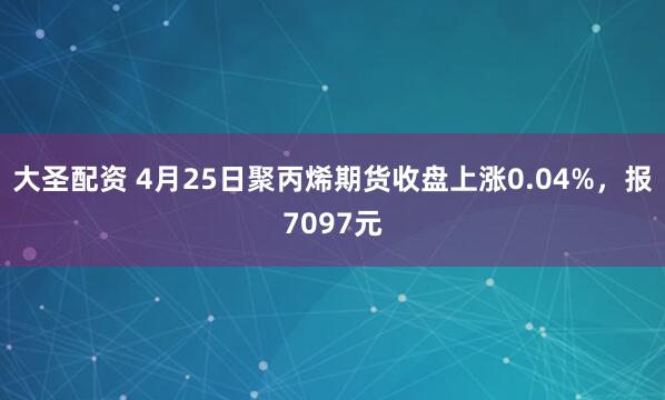 大圣配资 4月25日聚丙烯期货收盘上涨0.04%，报7097元