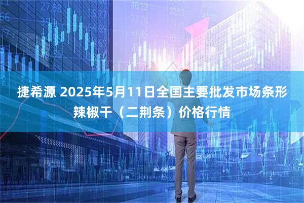 捷希源 2025年5月11日全国主要批发市场条形辣椒干（二荆条）价格行情