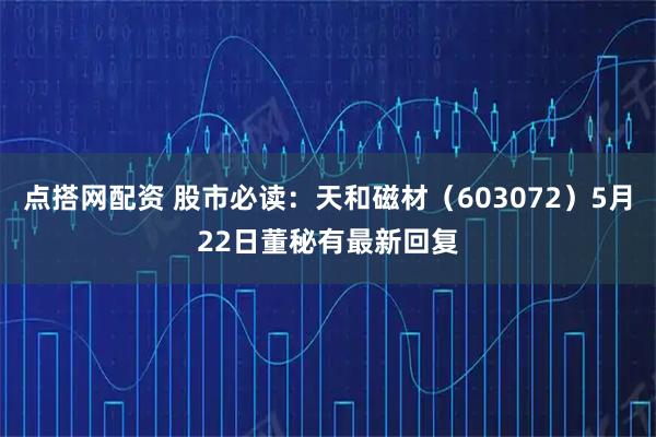 点搭网配资 股市必读：天和磁材（603072）5月22日董秘有最新回复