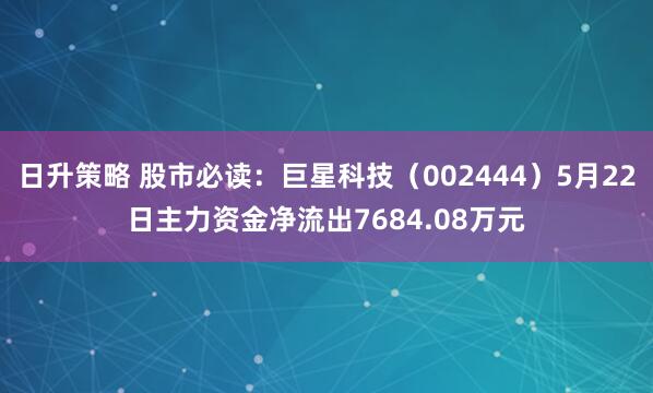 日升策略 股市必读：巨星科技（002444）5月22日主力资金净流出7684.08万元