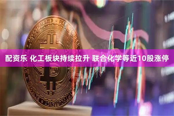 配资乐 化工板块持续拉升 联合化学等近10股涨停